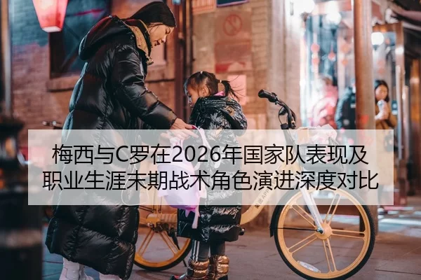 梅西与C罗在2026年国家队表现及职业生涯末期战术角色演进深度对比