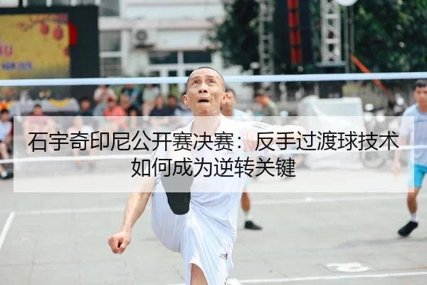 石宇奇印尼公开赛决赛：反手过渡球技术如何成为逆转关键