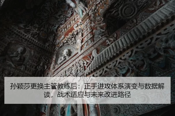 孙颖莎更换主管教练后：正手进攻体系演变与数据解读，战术适应与未来改进路径