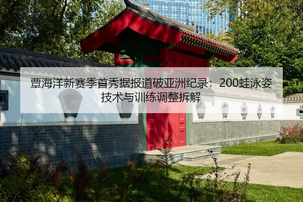 覃海洋新赛季首秀据报道破亚洲纪录：200蛙泳姿技术与训练调整拆解