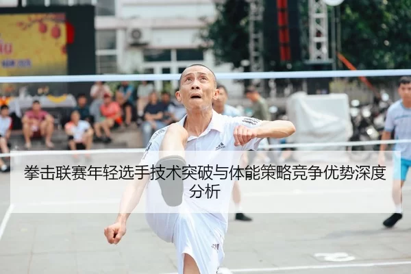 拳击联赛年轻选手技术突破与体能策略竞争优势深度分析