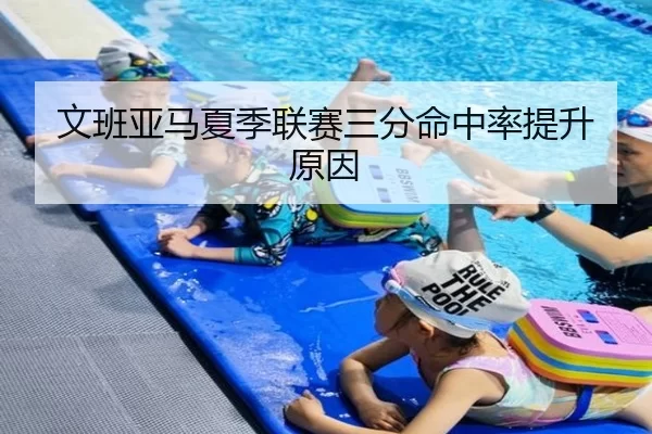 文班亚马夏季联赛三分命中率提升原因