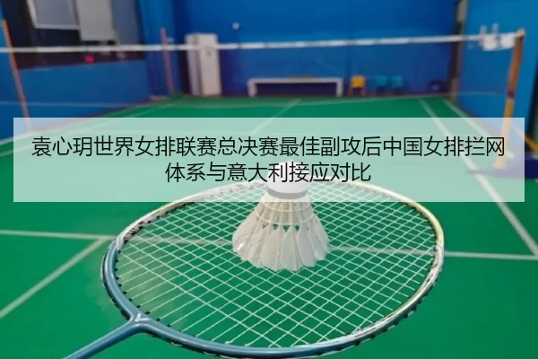 袁心玥世界女排联赛总决赛最佳副攻后中国女排拦网体系与意大利接应对比