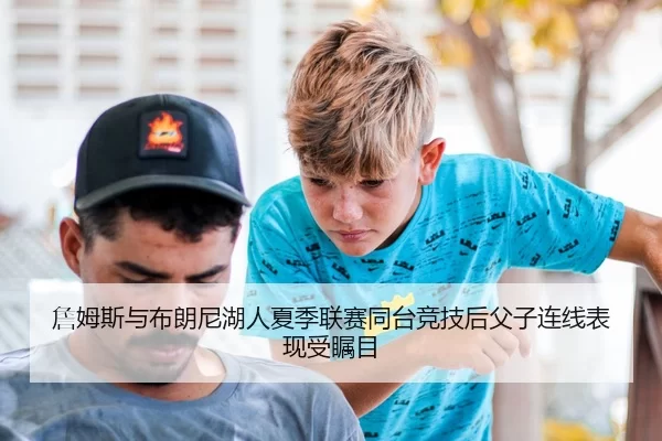 詹姆斯与布朗尼湖人夏季联赛同台竞技后父子连线表现受瞩目